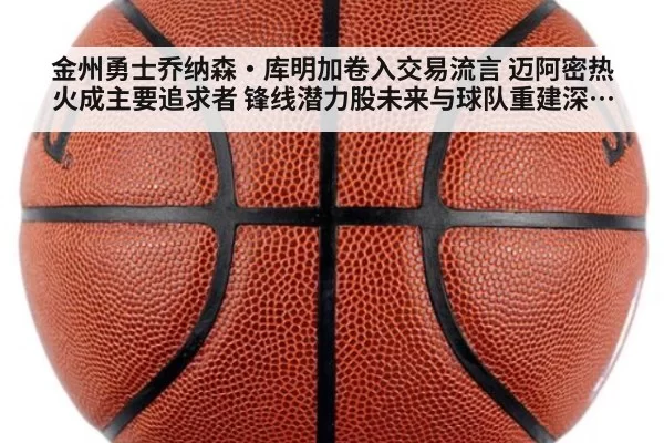 金州勇士乔纳森·库明加卷入交易流言 迈阿密热火成主要追求者 锋线潜力股未来与球队重建深度解析