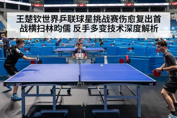 王楚钦世界乒联球星挑战赛伤愈复出首战横扫林昀儒 反手多变技术深度解析