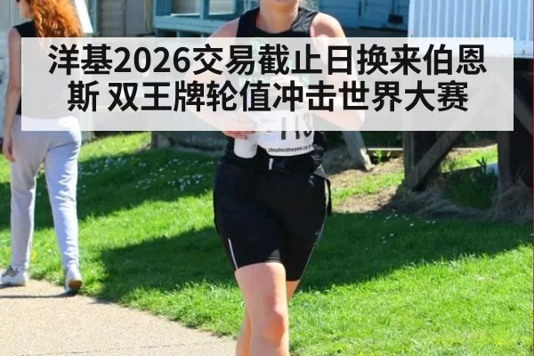 洋基2026交易截止日换来伯恩斯 双王牌轮值冲击世界大赛