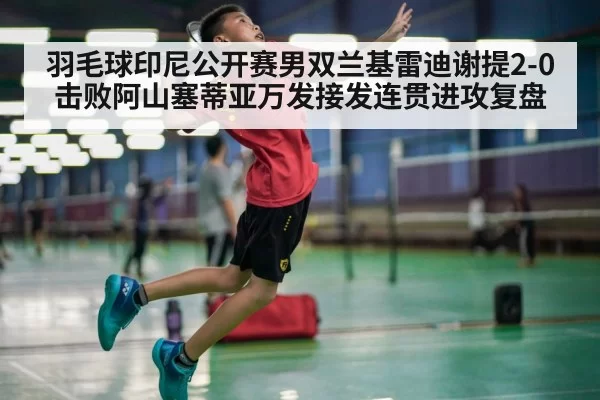 羽毛球印尼公开赛男双兰基雷迪谢提2-0击败阿山塞蒂亚万发接发连贯进攻复盘