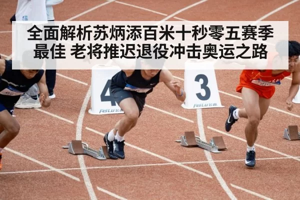 全面解析苏炳添百米十秒零五赛季最佳 老将推迟退役冲击奥运之路