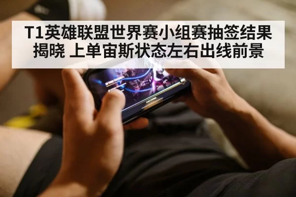 T1英雄联盟世界赛小组赛抽签结果揭晓 上单宙斯状态左右出线前景